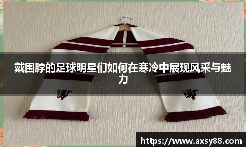 戴围脖的足球明星们如何在寒冷中展现风采与魅力